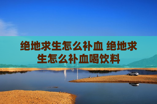 绝地求生怎么补血 绝地求生怎么补血喝饮料