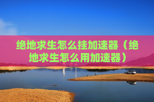 绝地求生怎么挂加速器（绝地求生怎么用加速器）