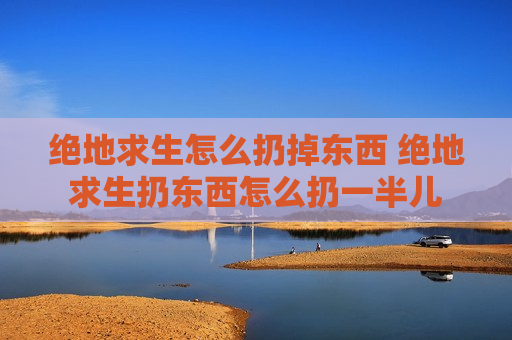 绝地求生怎么扔掉东西 绝地求生扔东西怎么扔一半儿