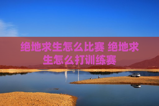 绝地求生怎么比赛 绝地求生怎么打训练赛