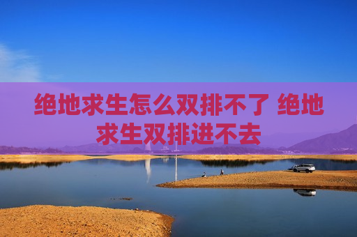 绝地求生怎么双排不了 绝地求生双排进不去