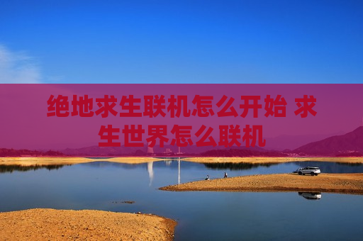 绝地求生联机怎么开始 求生世界怎么联机