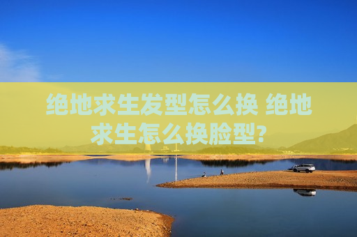 绝地求生发型怎么换 绝地求生怎么换脸型?