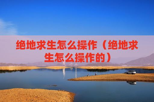 绝地求生怎么操作（绝地求生怎么操作的）