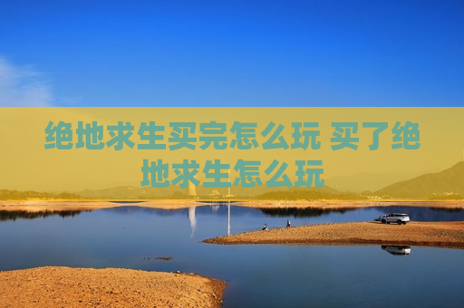 绝地求生买完怎么玩 买了绝地求生怎么玩
