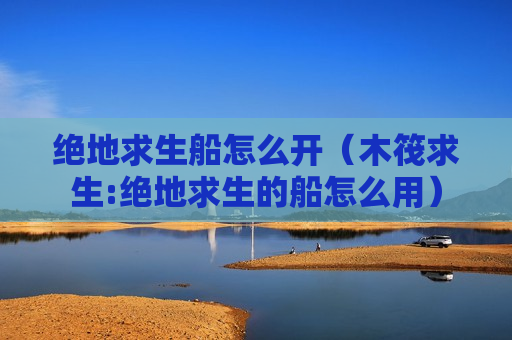 绝地求生船怎么开（木筏求生:绝地求生的船怎么用）
