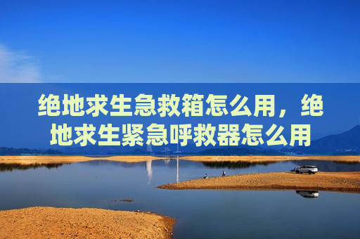 绝地求生急救箱怎么用，绝地求生紧急呼救器怎么用