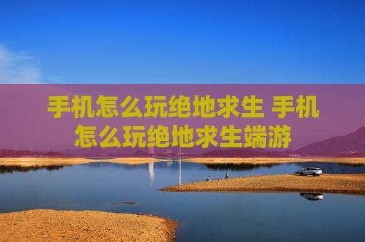 手机怎么玩绝地求生 手机怎么玩绝地求生端游