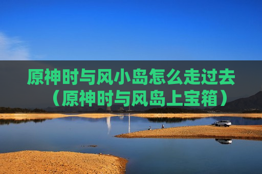 原神时与风小岛怎么走过去（原神时与风岛上宝箱）