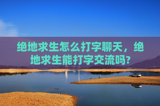 绝地求生怎么打字聊天，绝地求生能打字交流吗?