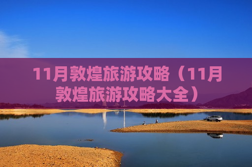 11月敦煌旅游攻略（11月敦煌旅游攻略大全）