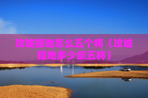攻城掠地怎么五个将（攻城掠地多少级五将）