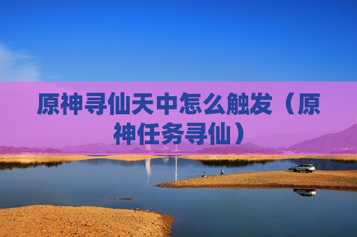 原神寻仙天中怎么触发（原神任务寻仙）