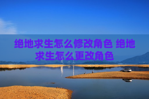 绝地求生怎么修改角色 绝地求生怎么更改角色