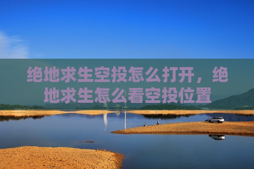 绝地求生空投怎么打开，绝地求生怎么看空投位置
