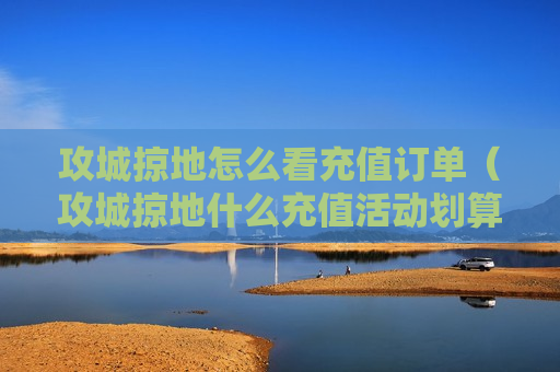 攻城掠地怎么看充值订单（攻城掠地什么充值活动划算）