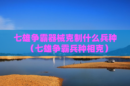 七雄争霸器械克制什么兵种（七雄争霸兵种相克）