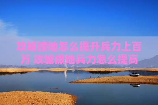 攻城掠地怎么提升兵力上百万 攻城掠地兵力怎么提高