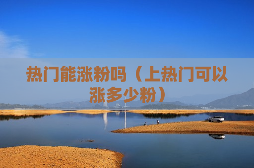 热门能涨粉吗（上热门可以涨多少粉）