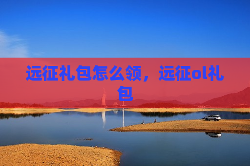 远征礼包怎么领，远征ol礼包