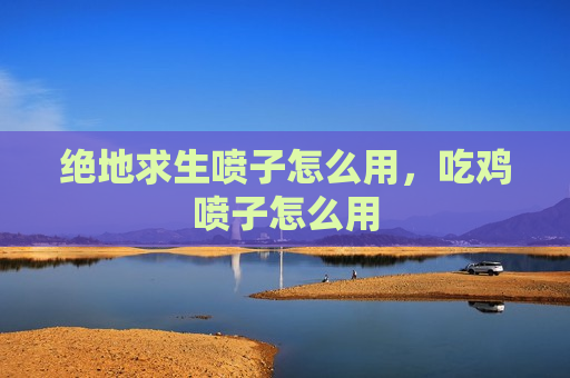 绝地求生喷子怎么用，吃鸡喷子怎么用