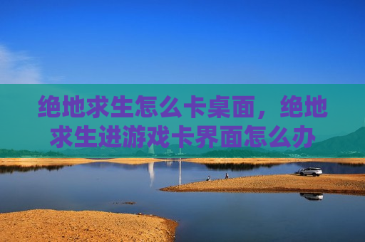 绝地求生怎么卡桌面，绝地求生进游戏卡界面怎么办