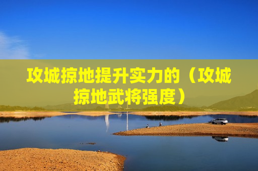 攻城掠地提升实力的（攻城掠地武将强度）