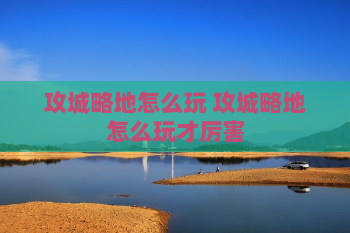 攻城略地怎么玩 攻城略地怎么玩才厉害