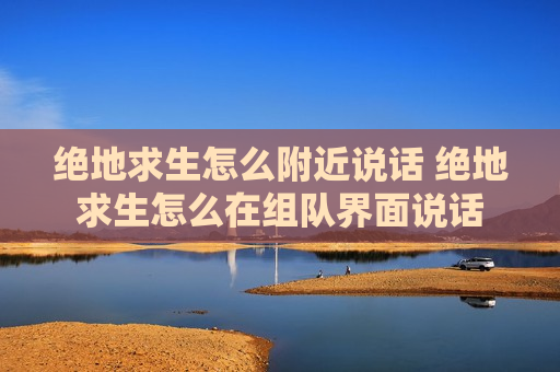 绝地求生怎么附近说话 绝地求生怎么在组队界面说话