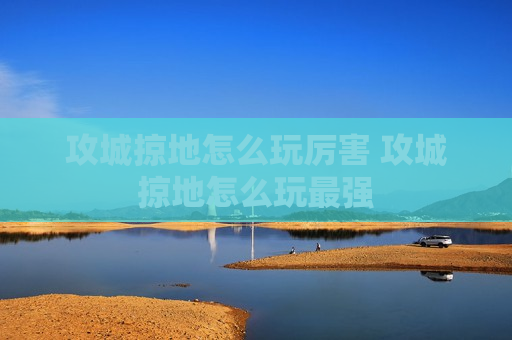 攻城掠地怎么玩厉害 攻城掠地怎么玩最强