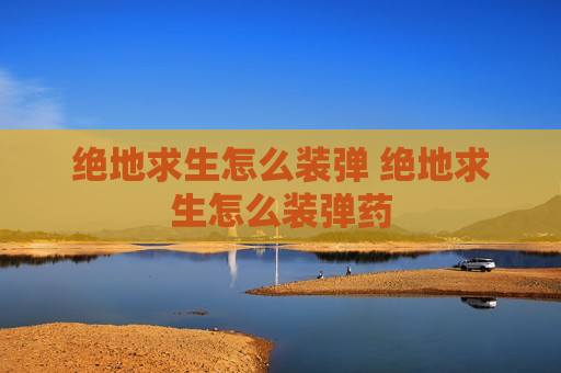 绝地求生怎么装弹 绝地求生怎么装弹药