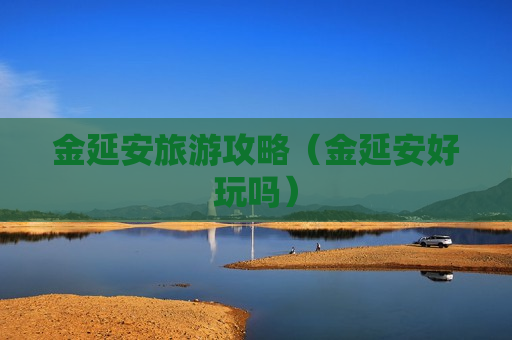 金延安旅游攻略（金延安好玩吗）