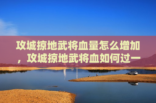 攻城掠地武将血量怎么增加，攻城掠地武将血如何过一万