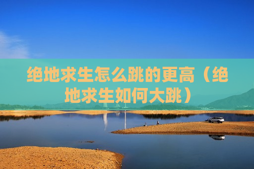 绝地求生怎么跳的更高（绝地求生如何大跳）