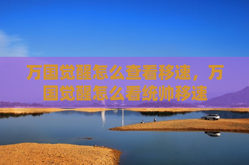 万国觉醒怎么查看移速，万国觉醒怎么看统帅移速