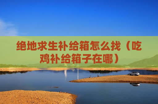 绝地求生补给箱怎么找（吃鸡补给箱子在哪）