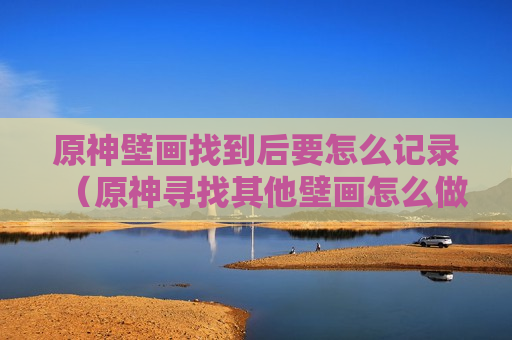 原神壁画找到后要怎么记录（原神寻找其他壁画怎么做）