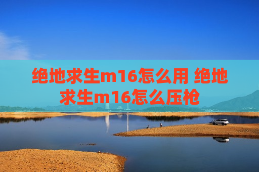 绝地求生m16怎么用 绝地求生m16怎么压枪