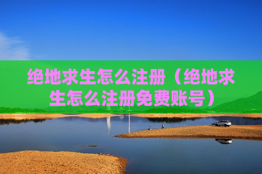 绝地求生怎么注册（绝地求生怎么注册免费账号）