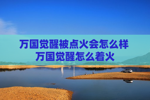 万国觉醒被点火会怎么样 万国觉醒怎么着火