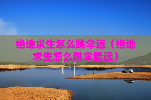 绝地求生怎么跳伞远（绝地求生怎么跳伞最远）