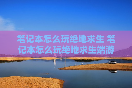 笔记本怎么玩绝地求生 笔记本怎么玩绝地求生端游