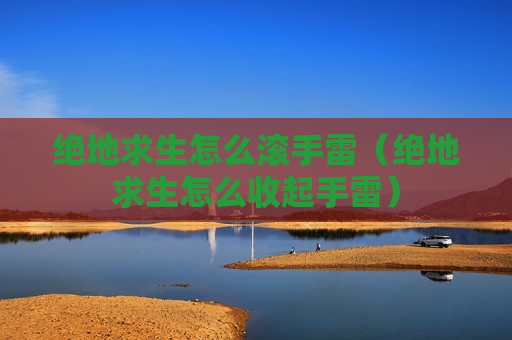 绝地求生怎么滚手雷（绝地求生怎么收起手雷）