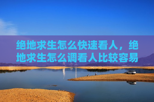 绝地求生怎么快速看人，绝地求生怎么调看人比较容易