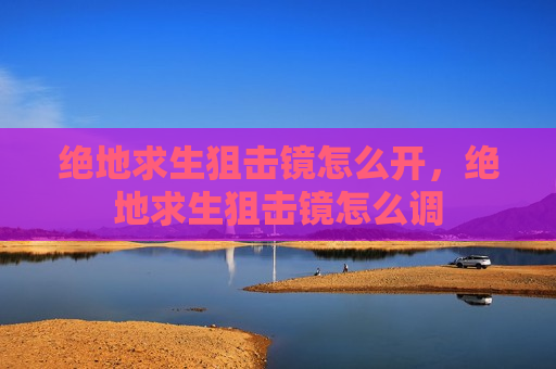 绝地求生狙击镜怎么开，绝地求生狙击镜怎么调