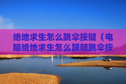 绝地求生怎么跳伞按键（电脑绝地求生怎么跟随跳伞按哪个键）