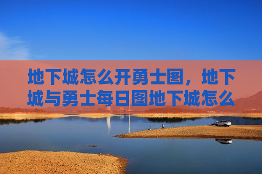 地下城怎么开勇士图，地下城与勇士每日图地下城怎么开