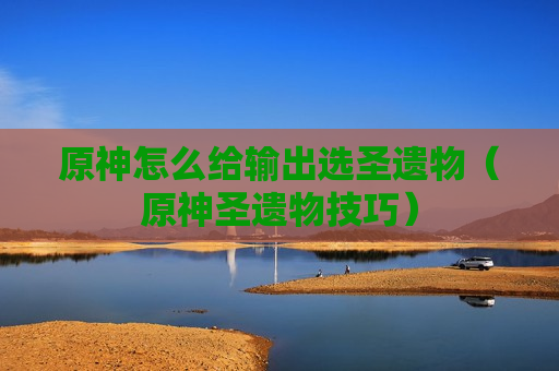 原神怎么给输出选圣遗物（原神圣遗物技巧）
