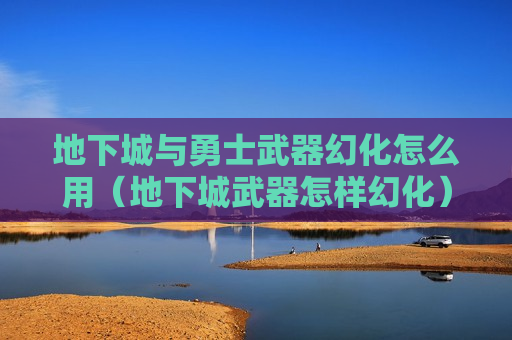 地下城与勇士武器幻化怎么用（地下城武器怎样幻化）