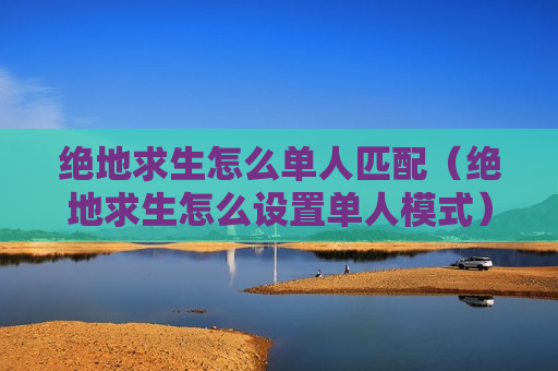 绝地求生怎么单人匹配（绝地求生怎么设置单人模式）